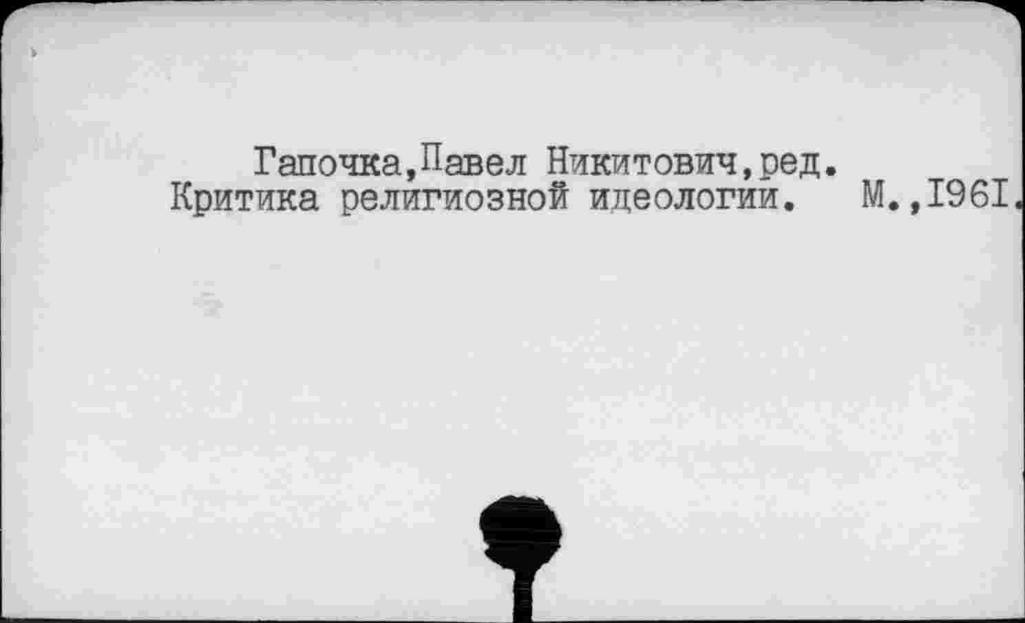 ﻿Галочка,Павел Никитович,ред.
Критика религиозной идеологии. М.,1961